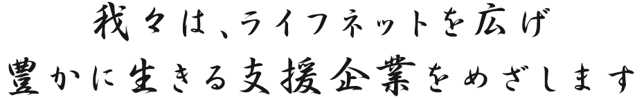 「誠心誠意」我々は、ライフネットを広げ 豊かに生きる支援企業をめざします