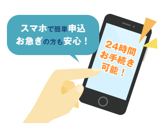  スマホで簡単申込 お急ぎの方も安心！ 24時間お手続き可能