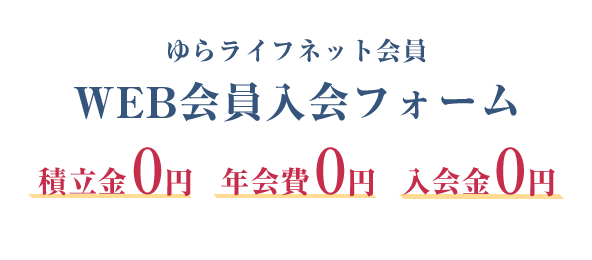 ゆらライフネット会員 WEB入会フォーム 積立金0円 年会費0円 入会金0円 スマホで簡単申込 お急ぎの方も安心！ 24時間お手続き可能