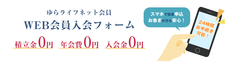 ゆらライフネット会員 WEB入会フォーム 積立金0円 年会費0円 入会金0円 スマホで簡単申込 お急ぎの方も安心！ 24時間お手続き可能